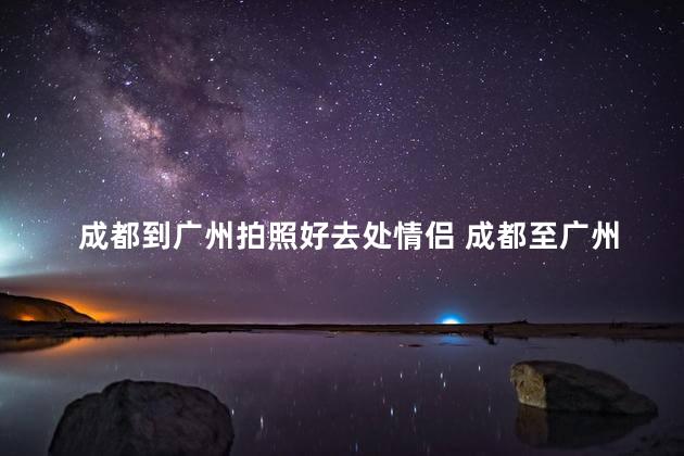 成都到广州拍照好去处情侣 成都至广州情侣拍照好地点一览